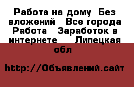 Работа на дому..Без вложений - Все города Работа » Заработок в интернете   . Липецкая обл.